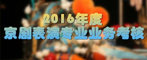 大鸡鸡无套内射美女视频国家京剧院2016年度京剧表演专业业务考...